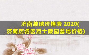 济南墓地价格表 2020(济南历城区烈士陵园墓地价格)